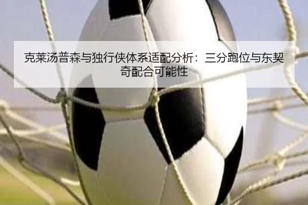 克莱汤普森与独行侠体系适配分析：三分跑位与东契奇配合可能性