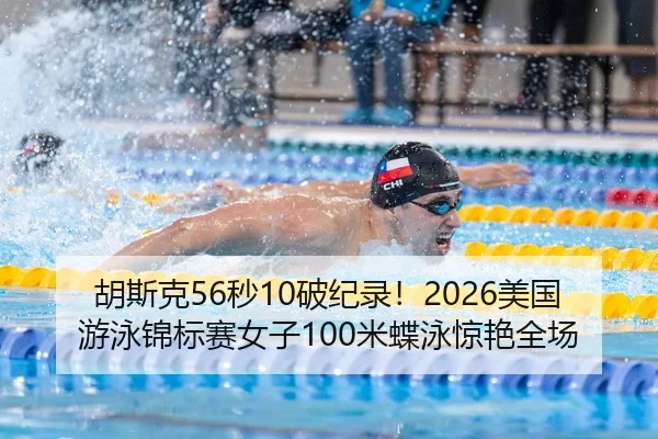 胡斯克56秒10破纪录！2026美国游泳锦标赛女子100米蝶泳惊艳全场