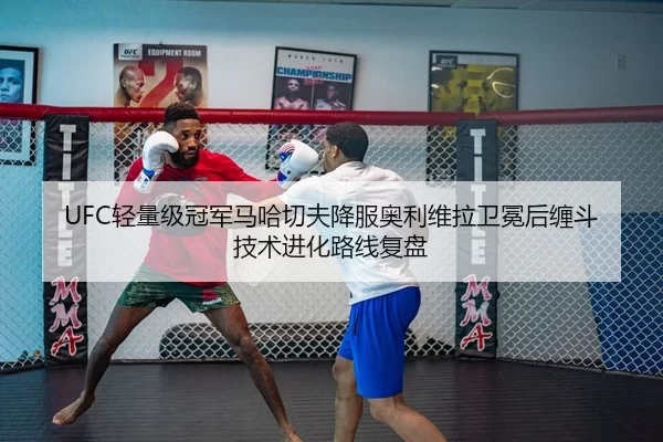 UFC轻量级冠军马哈切夫降服奥利维拉卫冕后缠斗技术进化路线复盘